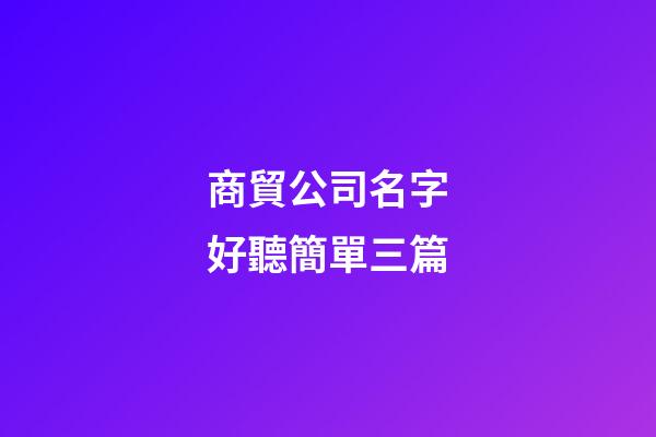 商貿公司名字好聽簡單三篇-第1張-公司起名-玄機派