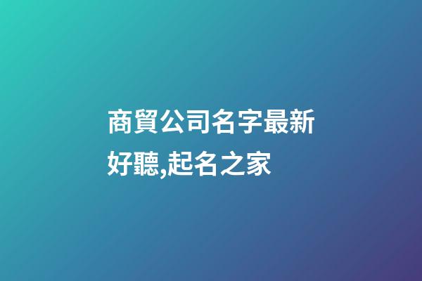 商貿公司名字最新好聽,起名之家-第1張-公司起名-玄機派