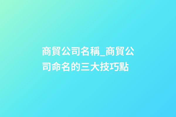 商貿公司名稱_商貿公司命名的三大技巧點-第1張-公司起名-玄機派