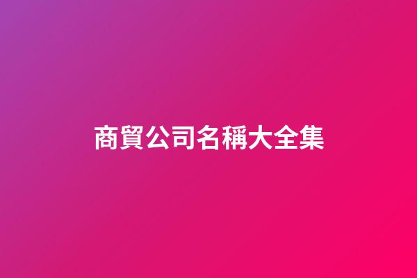 商貿公司名稱大全集-第1張-公司起名-玄機派