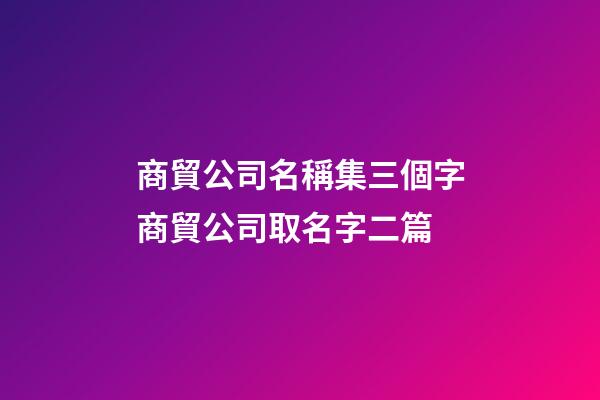 商貿公司名稱集三個字商貿公司取名字二篇-第1張-公司起名-玄機派
