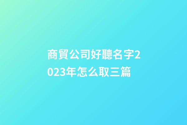商貿公司好聽名字2023年怎么取三篇-第1張-公司起名-玄機派