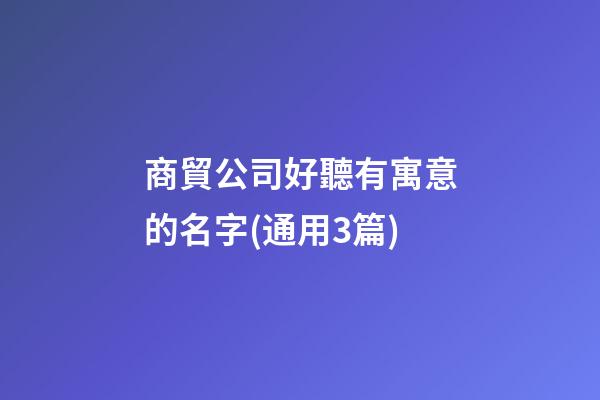 商貿公司好聽有寓意的名字(通用3篇)-第1張-公司起名-玄機派