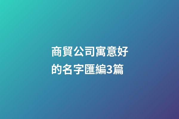 商貿公司寓意好的名字匯編3篇-第1張-公司起名-玄機派