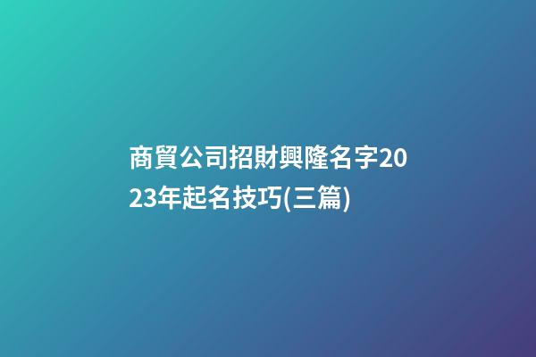 商貿公司招財興隆名字2023年起名技巧(三篇)-第1張-公司起名-玄機派