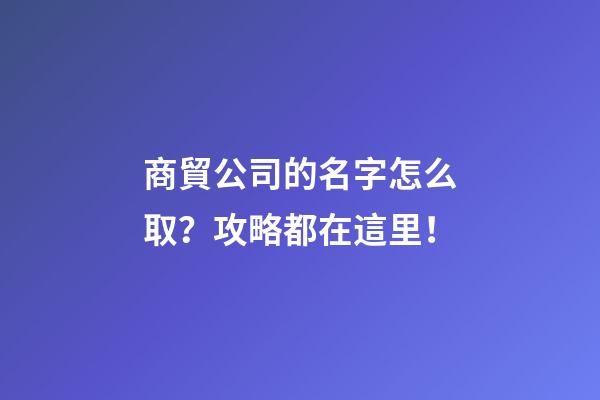商貿公司的名字怎么取？攻略都在這里！-第1張-公司起名-玄機派