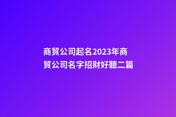 商貿公司起名2023年商貿公司名字招財好聽二篇-第1張-公司起名-玄機派