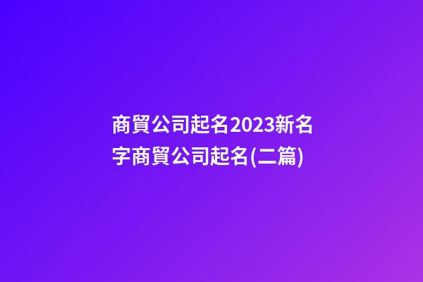 商貿公司起名2023新名字商貿公司起名(二篇)-第1張-公司起名-玄機派