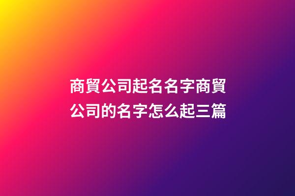 商貿公司起名名字商貿公司的名字怎么起三篇-第1張-公司起名-玄機派