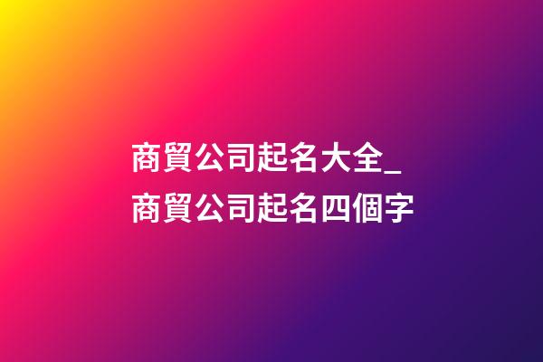 商貿公司起名大全_商貿公司起名四個字-第1張-公司起名-玄機派