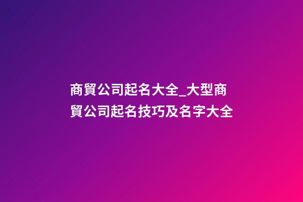 商貿公司起名大全_大型商貿公司起名技巧及名字大全-第1張-公司起名-玄機派