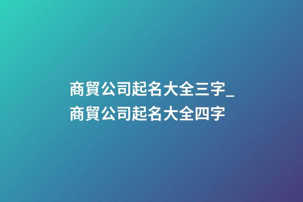 商貿公司起名大全三字_商貿公司起名大全四字-第1張-公司起名-玄機派