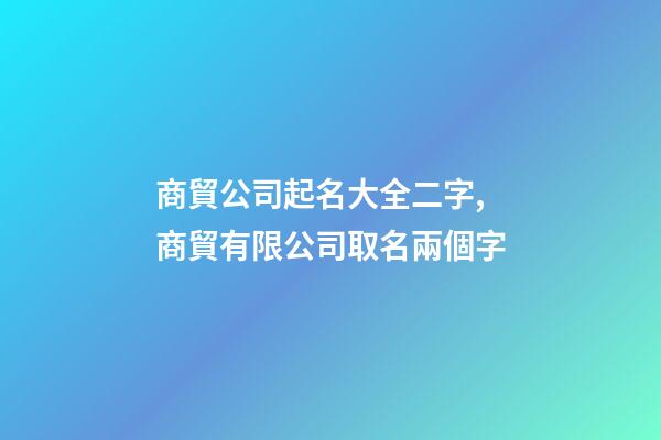 商貿公司起名大全二字,商貿有限公司取名兩個字-第1張-公司起名-玄機派