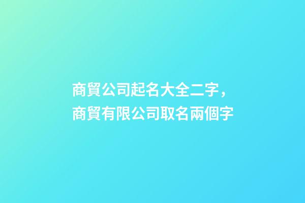 商貿公司起名大全二字，商貿有限公司取名兩個字-第1張-公司起名-玄機派