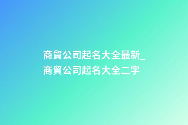 商貿公司起名大全最新_商貿公司起名大全二字-第1張-公司起名-玄機派