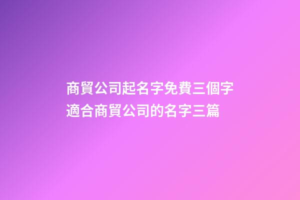 商貿公司起名字免費三個字適合商貿公司的名字三篇-第1張-公司起名-玄機派