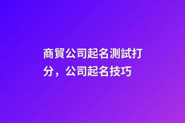 商貿公司起名測試打分，公司起名技巧-第1張-公司起名-玄機派
