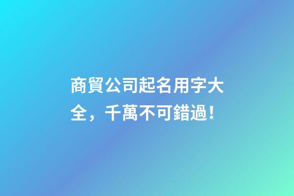 商貿公司起名用字大全，千萬不可錯過！-第1張-公司起名-玄機派