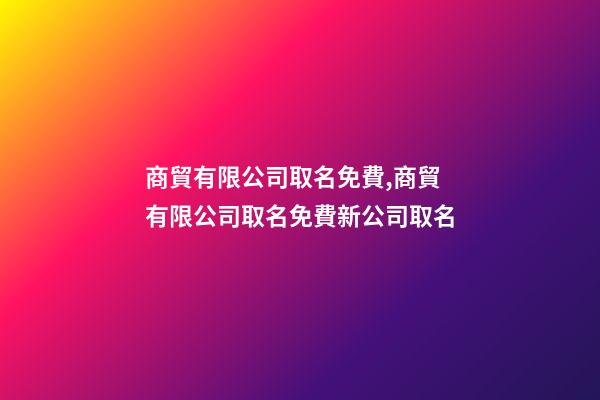 商貿有限公司取名免費,商貿有限公司取名免費新公司取名