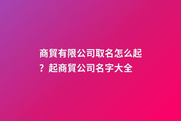商貿有限公司取名怎么起？起商貿公司名字大全-第1張-公司起名-玄機派