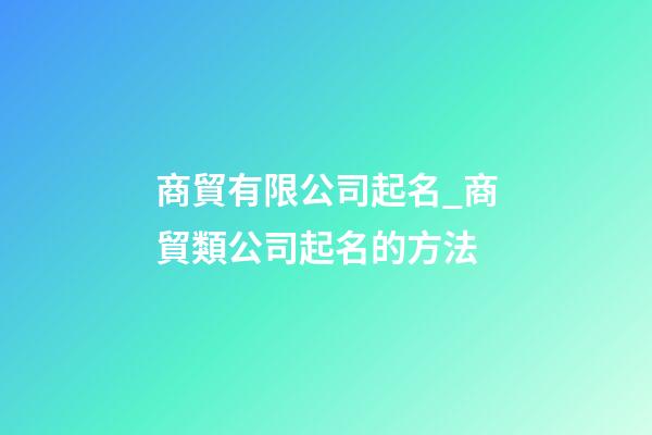 商貿有限公司起名_商貿類公司起名的方法-第1張-公司起名-玄機派