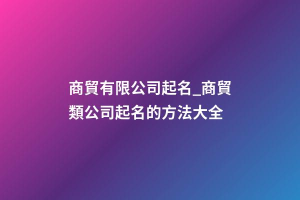 商貿有限公司起名_商貿類公司起名的方法大全-第1張-公司起名-玄機派