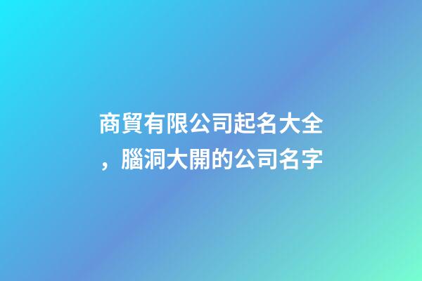 商貿有限公司起名大全，腦洞大開的公司名字-第1張-公司起名-玄機派