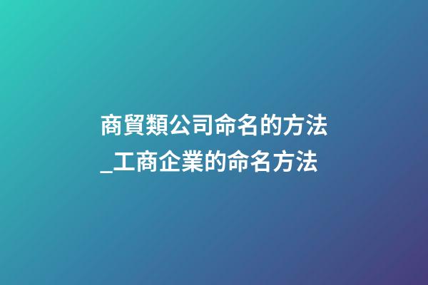 商貿類公司命名的方法_工商企業的命名方法-第1張-公司起名-玄機派