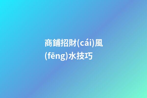 商鋪招財(cái)風(fēng)水技巧