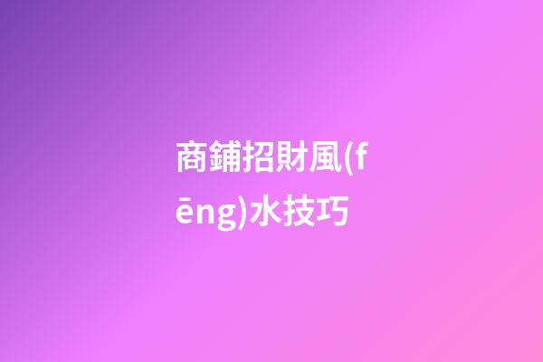 商鋪招財風(fēng)水技巧