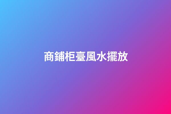 商鋪柜臺風水擺放