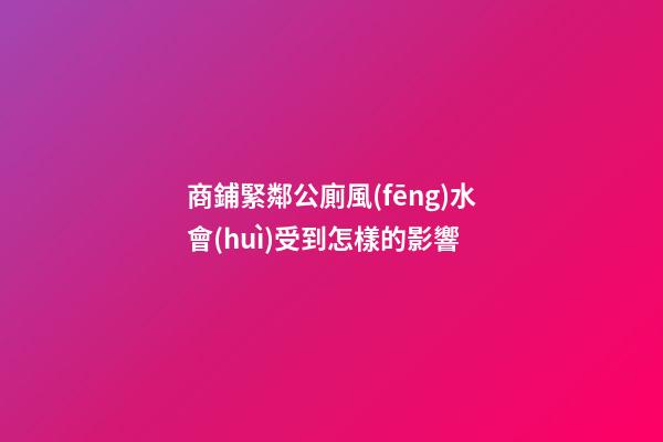 商鋪緊鄰公廁風(fēng)水會(huì)受到怎樣的影響