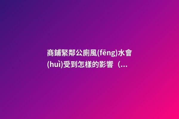 商鋪緊鄰公廁風(fēng)水會(huì)受到怎樣的影響（在公廁旁邊的商鋪是不是風(fēng)水）