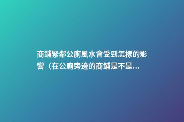 商鋪緊鄰公廁風水會受到怎樣的影響（在公廁旁邊的商鋪是不是風水）