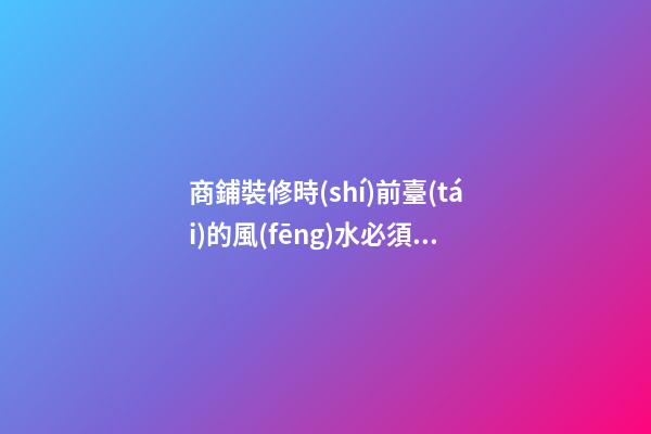 商鋪裝修時(shí)前臺(tái)的風(fēng)水必須要好！