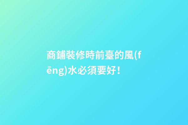 商鋪裝修時前臺的風(fēng)水必須要好！