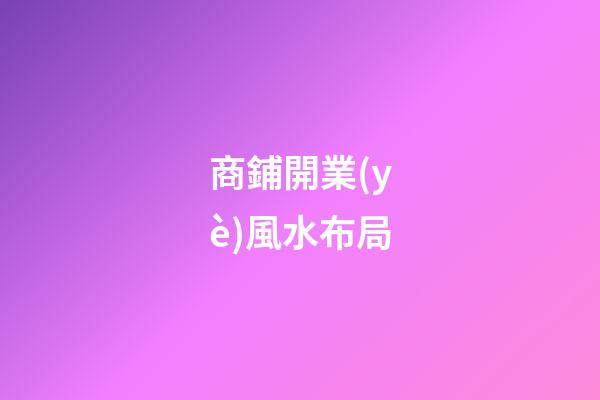 商鋪開業(yè)風水布局