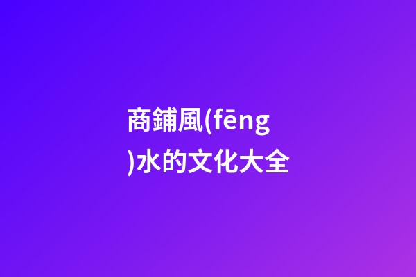 商鋪風(fēng)水的文化大全