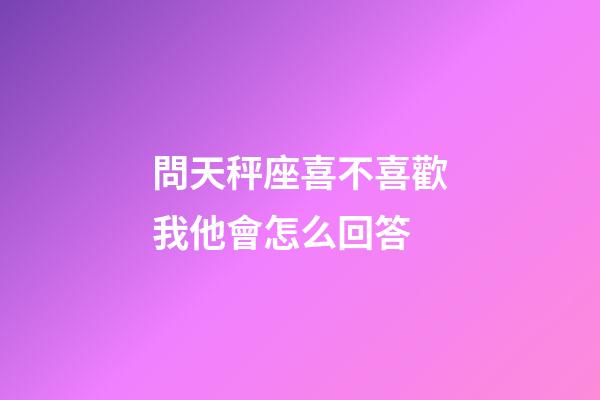 問天秤座喜不喜歡我他會怎么回答-第1張-星座運勢-玄機派