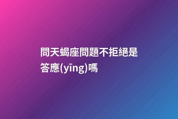 問天蝎座問題不拒絕是答應(yīng)嗎-第1張-星座運(yùn)勢-玄機(jī)派