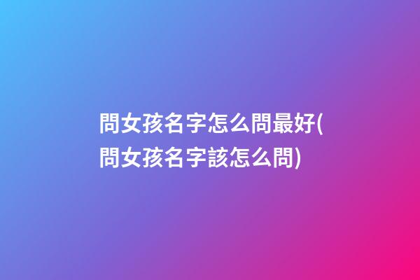 問女孩名字怎么問最好(問女孩名字該怎么問)