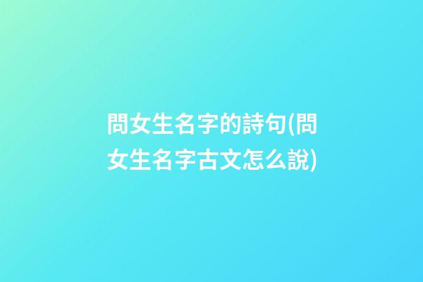 問女生名字的詩句(問女生名字古文怎么說)