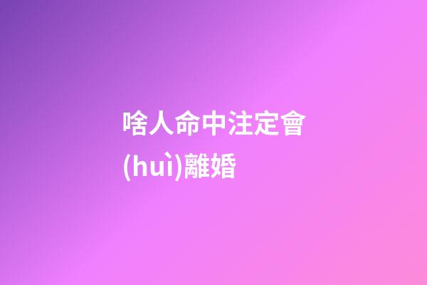 啥人命中注定會(huì)離婚