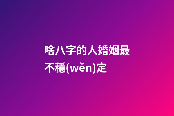 啥八字的人婚姻最不穩(wěn)定