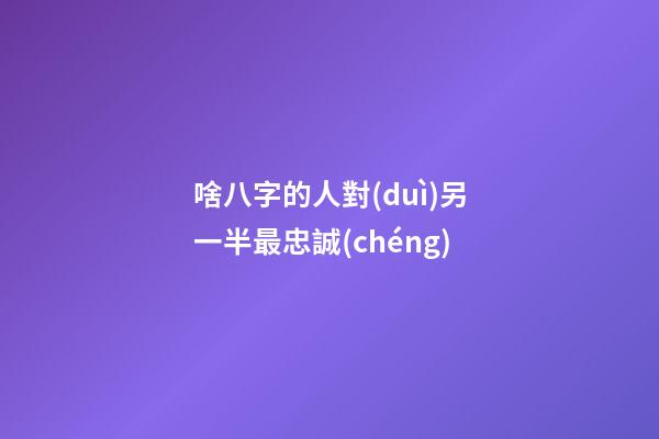 啥八字的人對(duì)另一半最忠誠(chéng)