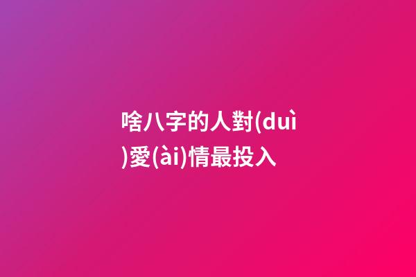 啥八字的人對(duì)愛(ài)情最投入