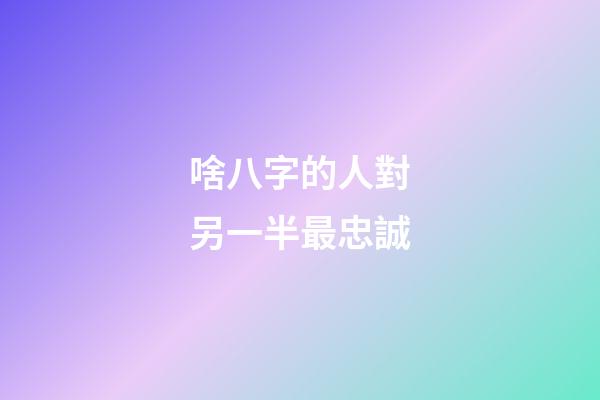啥八字的人對另一半最忠誠