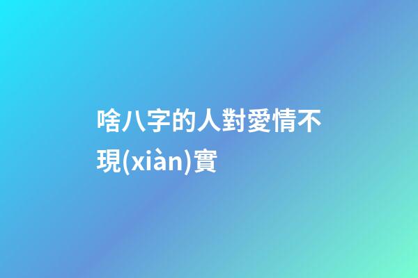 啥八字的人對愛情不現(xiàn)實