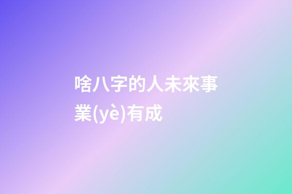 啥八字的人未來事業(yè)有成