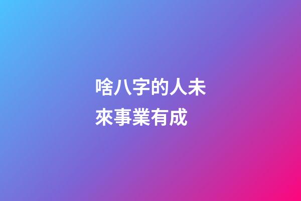 啥八字的人未來事業有成